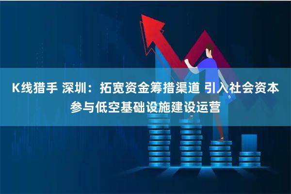 K线猎手 深圳：拓宽资金筹措渠道 引入社会资本参与低空基础设施建设运营