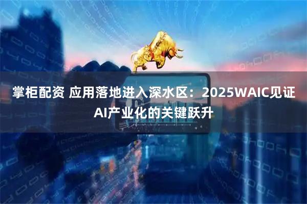 掌柜配资 应用落地进入深水区：2025WAIC见证AI产业化的关键跃升