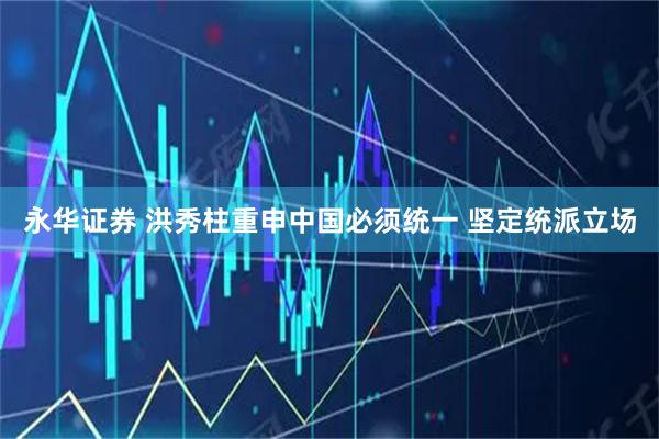 永华证券 洪秀柱重申中国必须统一 坚定统派立场