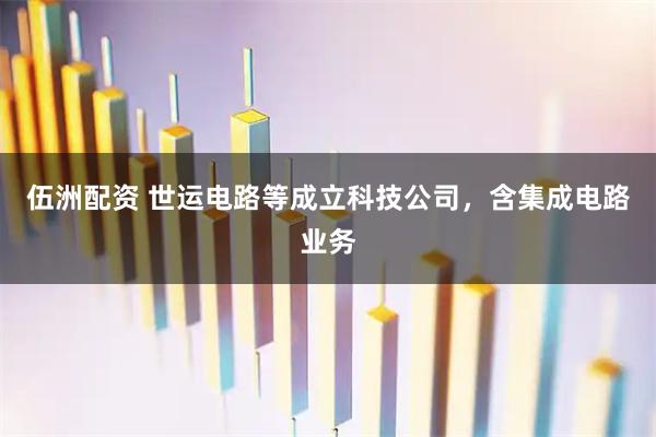 伍洲配资 世运电路等成立科技公司，含集成电路业务