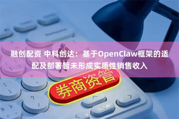 融创配资 中科创达:基于OpenClaw框架的适配及部署暂未形成实质性销售收入