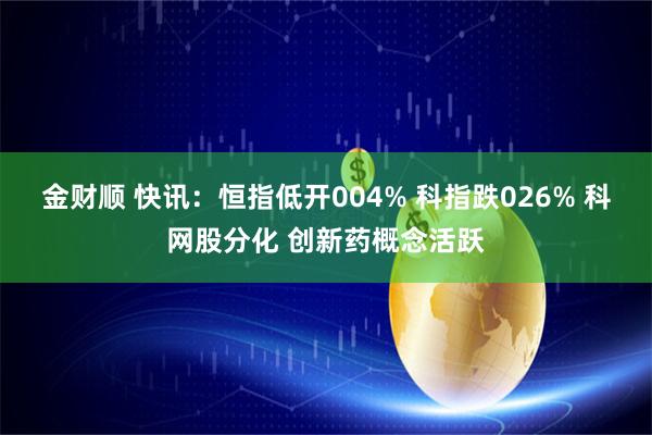 金财顺 快讯：恒指低开004% 科指跌026% 科网股分化 创新药概念活跃