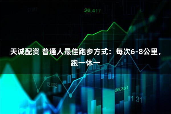 天诚配资 普通人最佳跑步方式：每次6-8公里，跑一休一