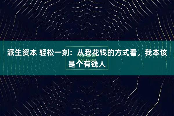 派生资本 轻松一刻：从我花钱的方式看，我本该是个有钱人