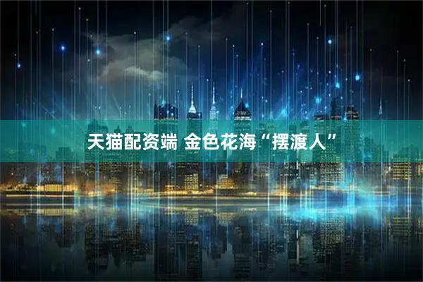 天猫配资端 金色花海“摆渡人”