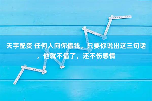 天宇配资 任何人向你借钱，只要你说出这三句话，他就不借了，还不伤感情